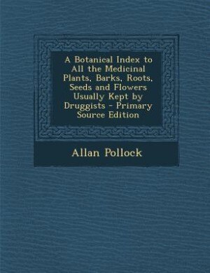 A Botanical Index to All the Medicinal Plants, Barks, Roots, Seeds and Flowers Usually Kept by Druggists - Primary Source Edition