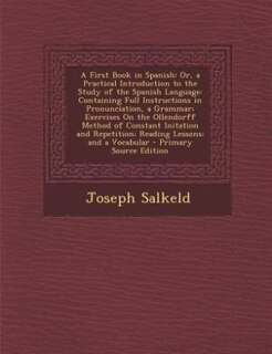 A First Book in Spanish: Or, a Practical Introduction to the Study of the Spanish Language: Containing Full Instructions in