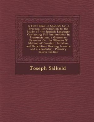 A First Book in Spanish: Or, a Practical Introduction to the Study of the Spanish Language: Containing Full Instructions in