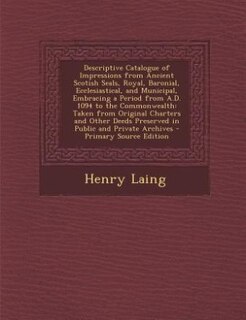 Front cover_Descriptive Catalogue of Impressions from Ancient Scotish Seals, Royal, Baronial, Ecclesiastical, and Municipal, Embracing a Period from A.D. 1094 to the Commonwealth
