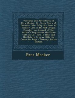 Ventures and Adventures of Ezra Meeker: Or, Sixty Years of Frontier Life; Fifty-Six Years of Pioneer Life in the Old Oregon Country; an Acc