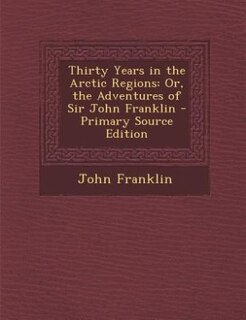 Thirty Years in the Arctic Regions: Or, the Adventures of Sir John Franklin