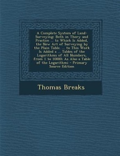 A Complete System of Land-Surveying: Both in Thory and Practice ... to Which Is Added, the New Art of Surveying by the Plain Table. ...