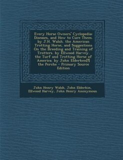 Every Horse Owners' Cyclopedia: Diseases, and How to Cure Them. by J.H. Walsh. the American Trotting Horse, and Suggestions On the