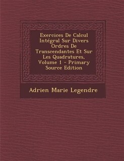 Exercices De Calcul Intégral Sur Divers Ordres De Transcendantes Et Sur Les Quadratures, Volume 1 - Primary Source Edition