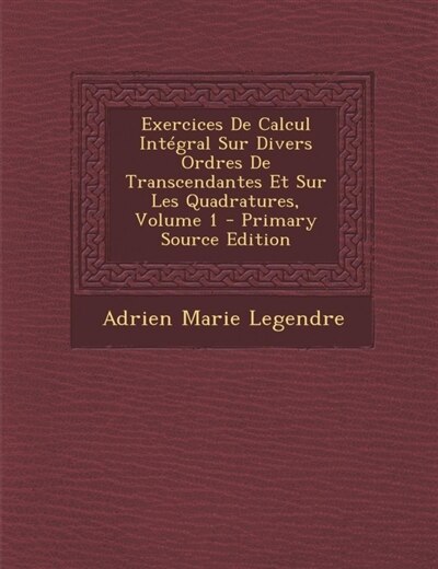 Exercices De Calcul Intégral Sur Divers Ordres De Transcendantes Et Sur Les Quadratures, Volume 1 - Primary Source Edition