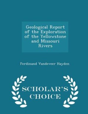 Geological Report of the Exploration of the Yellowstone and Missouri Rivers - Scholar's Choice Edition