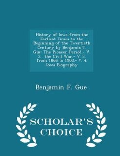 History of Iowa from the Earliest Times to the Beginning of the Twentieth Century by Benjamin T. Gue: The Pioneer Period.- V. 2.  the Civil War.- V. 3.  from 1866 to 1903.- V. 4.  Iowa Biography - Scho