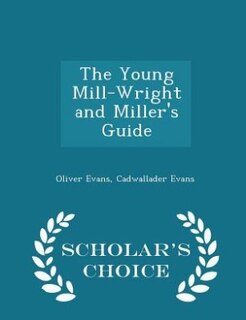 The Young Mill-Wright and Miller's Guide - Scholar's Choice Edition