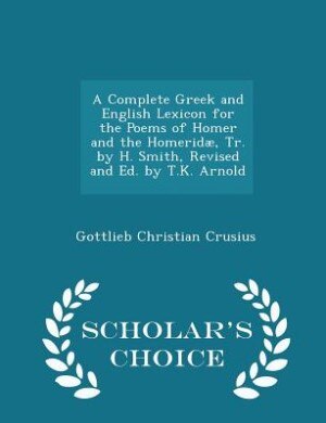 Couverture_A Complete Greek and English Lexicon for the Poems of Homer and the Homeridæ, Tr. by H. Smith, Revised and Ed. by T.K. Arnold - Scholar's Choice Edition