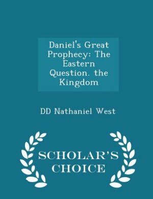 Daniel's Great Prophecy: The Eastern Question. the Kingdom - Scholar's Choice Edition