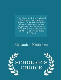 The History of the Highland Clearances: Containing a Reprint of Donald Macleod's Gloomy Memories of the Highlands; Isle of Skye in 1882; an