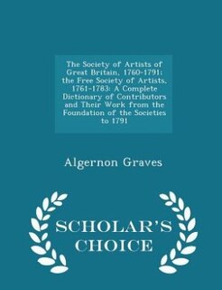 The Society of Artists of Great Britain, 1760-1791; the Free Society of Artists, 1761-1783: A Complete Dictionary of Contributors and Their Work from the Foundation of the Societies to 1791 -