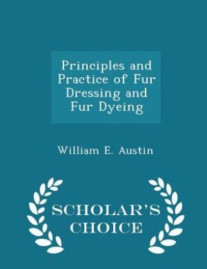 Front cover_Principles and Practice of Fur Dressing and Fur Dyeing - Scholar's Choice Edition