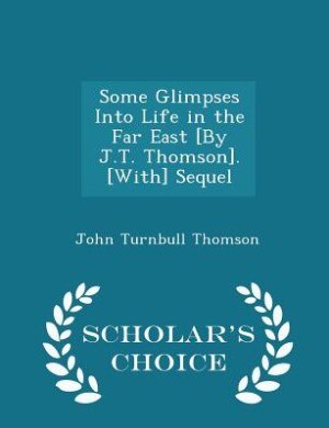 Front cover_Some Glimpses Into Life in the Far East [By J.T. Thomson]. [With] Sequel - Scholar's Choice Edition