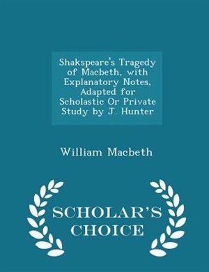 Shakspeare's Tragedy of Macbeth, with Explanatory Notes, Adapted for Scholastic Or Private Study by J. Hunter - Scholar's Choice Edition