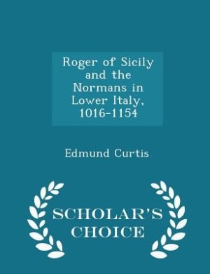 Roger of Sicily and the Normans in Lower Italy, 1016-1154 - Scholar's Choice Edition