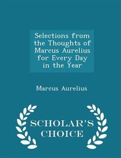 Front cover_Selections from the Thoughts of Marcus Aurelius for Every Day in the Year - Scholar's Choice Edition