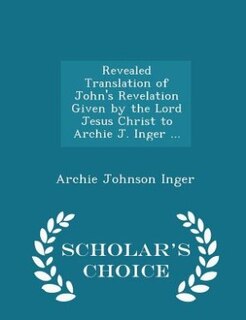 Couverture_Revealed Translation of John's Revelation Given by the Lord Jesus Christ to Archie J. Inger ... - Scholar's Choice Edition