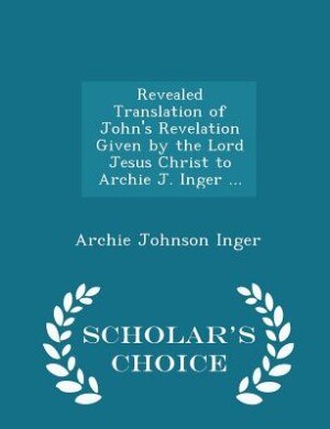 Couverture_Revealed Translation of John's Revelation Given by the Lord Jesus Christ to Archie J. Inger ... - Scholar's Choice Edition