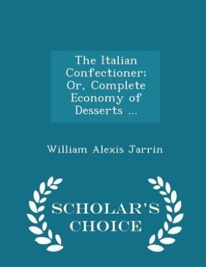 The Italian Confectioner; Or, Complete Economy of Desserts ... - Scholar's Choice Edition