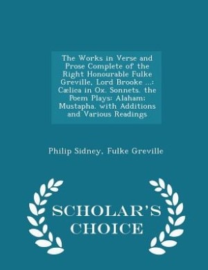 The Works in Verse and Prose Complete of the Right Honourable Fulke Greville, Lord Brooke ...: Cælica in Ox. Sonnets. the Poem Plays: Alaham; Mustapha. with Additions and Various Readings - Scho