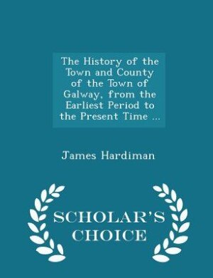 Front cover_The History of the Town and County of the Town of Galway, from the Earliest Period to the Present Time ... - Scholar's Choice Edition