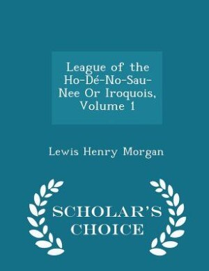 Front cover_League of the Ho-Dé-No-Sau-Nee Or Iroquois, Volume 1 - Scholar's Choice Edition