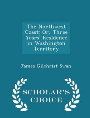 The Northwest Coast: Or, Three Years' Residence in Washington Territory - Scholar's Choice Edition