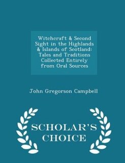 Witchcraft & Second Sight in the Highlands & Islands of Scotland: Tales and Traditions Collected Entirely from Oral Sources - Scholar's Choice Edition