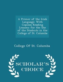 A Primer of the Irish Language: With Copious Reading Lessons; for the Use of the Students in the College of St. Columba - Scholar's