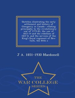 Sketches illustrating the early settlement and history of Glengarry in Canada: relating principally to the revolutionary war of 1775-83, the war of 1812-14 and the rebellion of 1