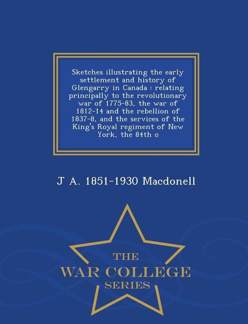 Sketches illustrating the early settlement and history of Glengarry in Canada: relating principally to the revolutionary war of 1775-83, the war of 1812-14 and the rebellion of 1