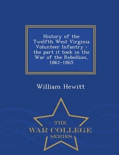 History of the Twelfth West Virginia Volunteer Infantry: the part it took in the War of the Rebellion, 1861-1865  - War College Series