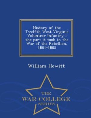 History of the Twelfth West Virginia Volunteer Infantry: the part it took in the War of the Rebellion, 1861-1865  - War College Series