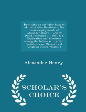 New light on the early history of the greater Northwest. The manuscript journals of Alexander Henry ... and of David Thompson ... 1799-1814. Exploration and adventure among the Indians on the Red, Saskatchewan, Missouri and Columbia rivers Volume 1 - Scho