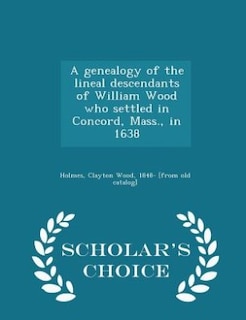 A genealogy of the lineal descendants of William Wood who settled in Concord, Mass., in 1638  - Scholar's Choice Edition