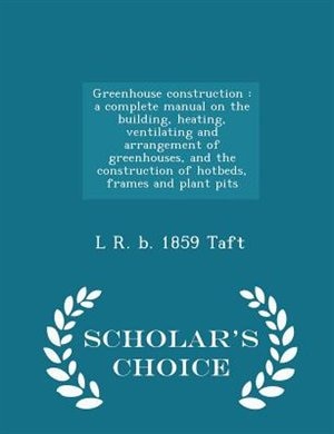 Greenhouse construction: a complete manual on the building, heating, ventilating and arrangement of greenhouses, and the con