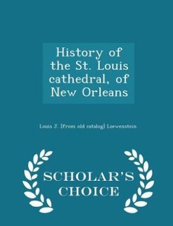 History of the St. Louis cathedral, of New Orleans  - Scholar's Choice Edition