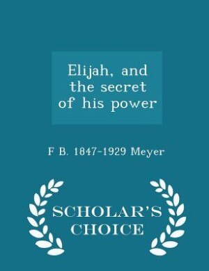 Elijah, and the secret of his power  - Scholar's Choice Edition