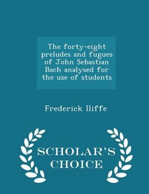 Front cover_The forty-eight preludes and fugues of John Sebastian Bach analysed for the use of students  - Scholar's Choice Edition