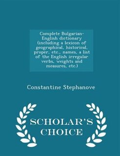 Complete Bulgarian-English dictionary (including a lexicon of geographical, historical, proper, etc., names, a list of the English irregular verbs, weights and measures, etc.)  - Scholar's Choice Edition