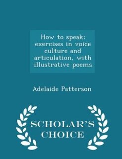 How to speak; exercises in voice culture and articulation, with illustrative poems  - Scholar's Choice Edition