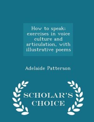 How to speak; exercises in voice culture and articulation, with illustrative poems  - Scholar's Choice Edition