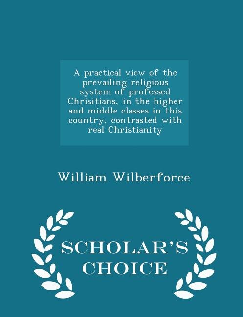 Couverture_A practical view of the prevailing religious system of professed Chrisitians, in the higher and middle classes in this country, contrasted with real Christianity  - Scholar's Choice Edition