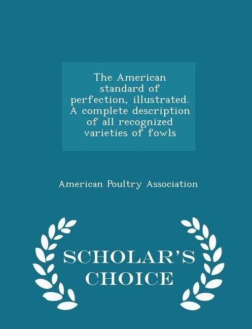 The American standard of perfection, illustrated. A complete description of all recognized varieties of fowls  - Scholar's Choice Edition
