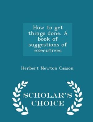 How to get things done. A book of suggestions of executives  - Scholar's Choice Edition