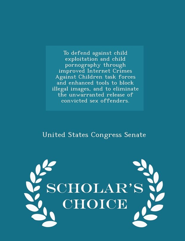 Front cover_To defend against child exploitation and child pornography through improved Internet Crimes Against Children task forces and enhanced tools to block illegal images, and to eliminate the unwarranted release of convicted sex offenders. - Scholar's Choice Ed
