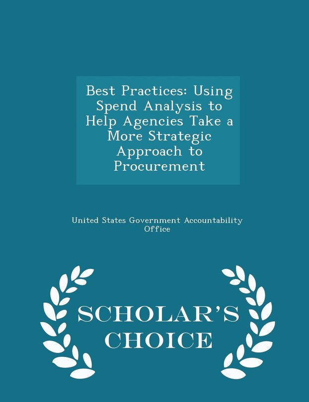 Best Practices: Using Spend Analysis to Help Agencies Take a More Strategic Approach to Procurement - Scholar's Choice Edition