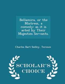 Bellamira, or the Mistress, a comedy: as it is acted by Their Majesties Servants. - Scholar's Choice Edition